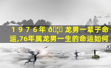 １９７６年 🦅 龙男一辈子命运,76年属龙男一生的命运如何
